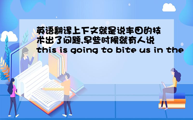 英语翻译上下文就是说丰田的技术出了问题,早些时候就有人说this is going to bite us in the