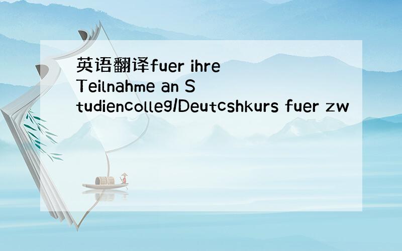 英语翻译fuer ihre Teilnahme an Studiencolleg/Deutcshkurs fuer zw