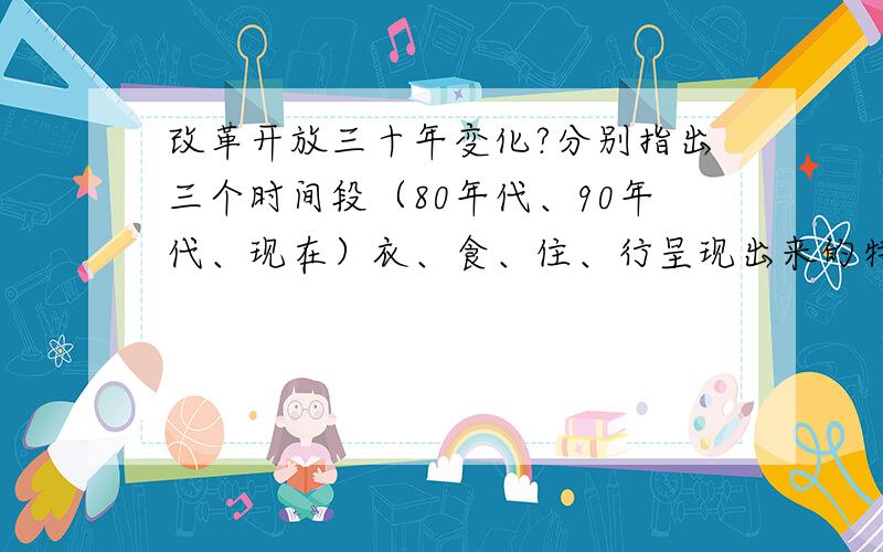 改革开放三十年变化?分别指出三个时间段（80年代、90年代、现在）衣、食、住、行呈现出来的特点