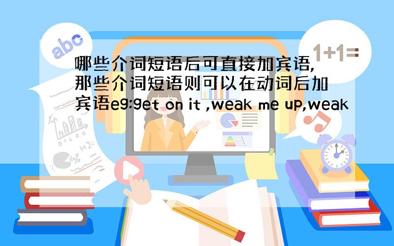 哪些介词短语后可直接加宾语,那些介词短语则可以在动词后加宾语eg:get on it ,weak me up,weak