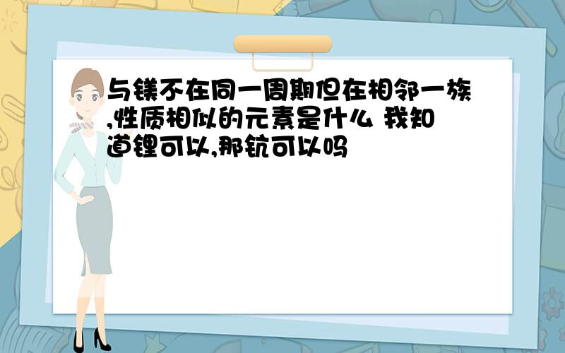 与镁不在同一周期但在相邻一族,性质相似的元素是什么 我知道锂可以,那钪可以吗