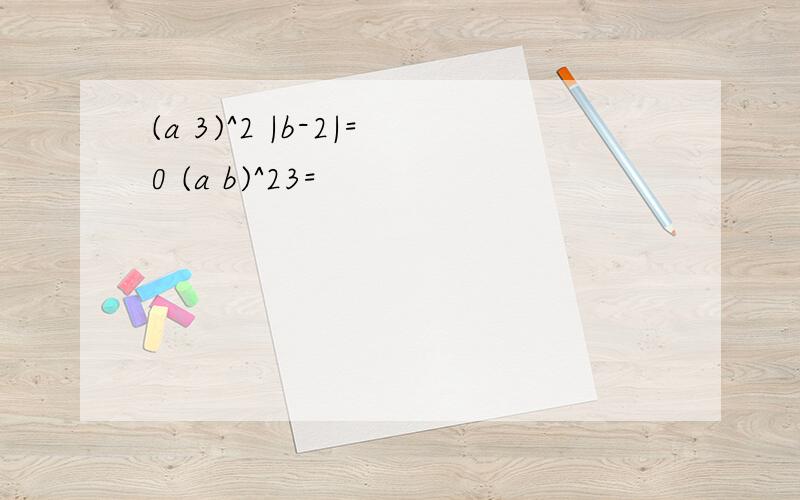 (a 3)^2 |b-2|=0 (a b)^23=