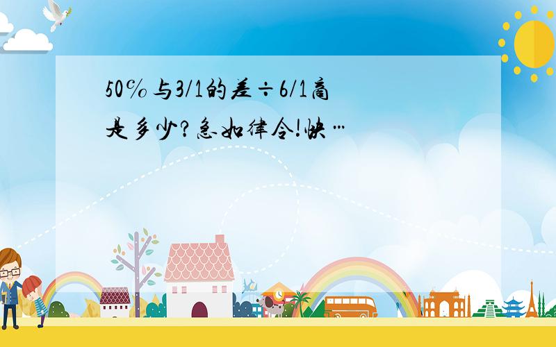 50℅与3/1的差÷6/1商是多少?急如律令!快…