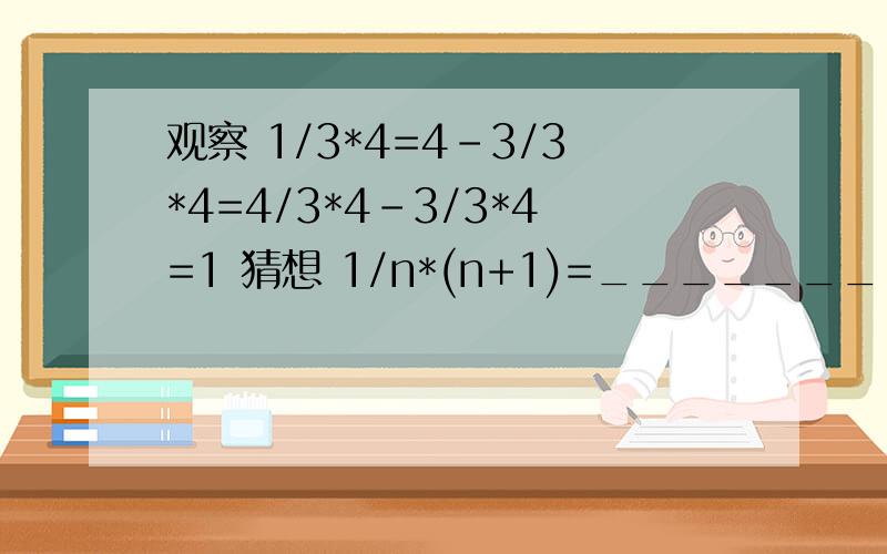 观察 1/3*4=4-3/3*4=4/3*4-3/3*4=1 猜想 1/n*(n+1)=________ 证明你的猜想