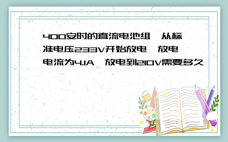 400安时的直流电池组,从标准电压233V开始放电,放电电流为4.1A,放电到210V需要多久