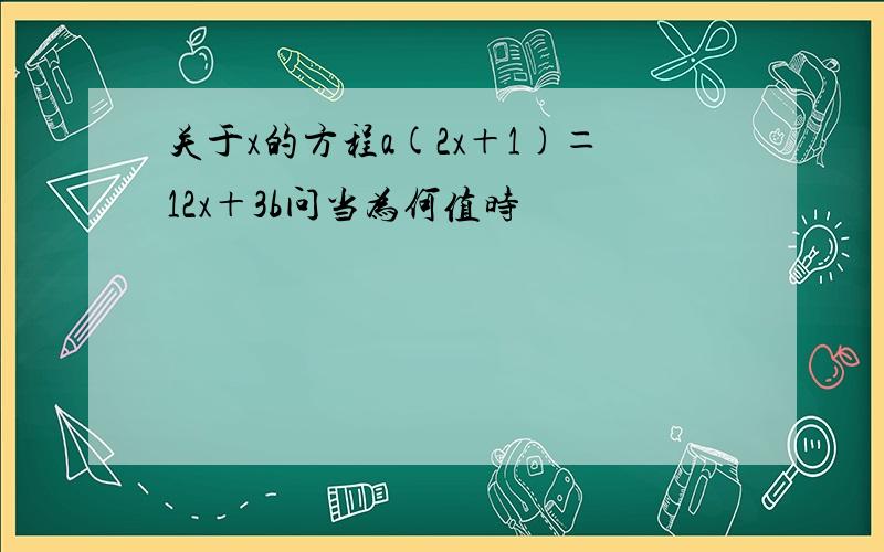 关于x的方程a(2x＋1)＝12x＋3b问当为何值时