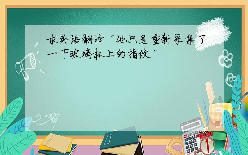 求英语翻译“他只是重新采集了一下玻璃杯上的指纹.”