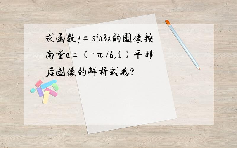 求函数y=sin3x的图像按向量a=(-π/6,1)平移后图像的解析式为?