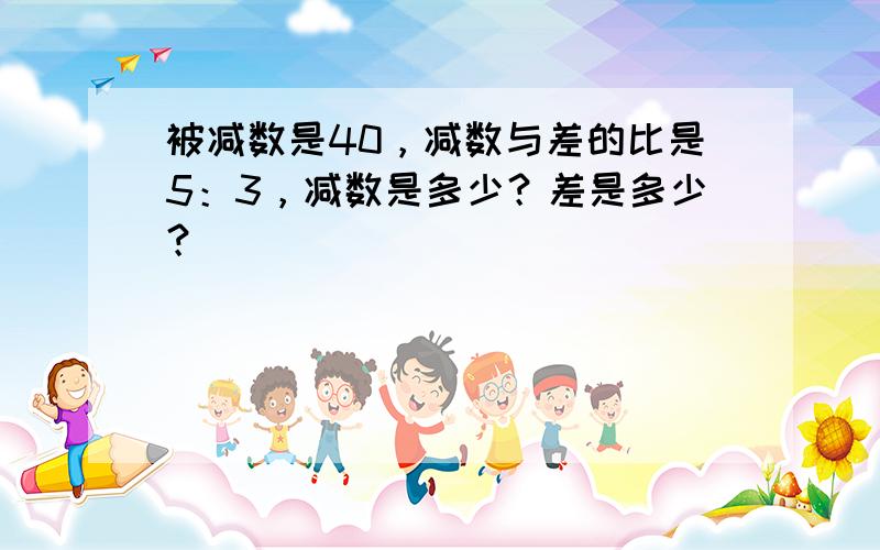 被减数是40，减数与差的比是5：3，减数是多少？差是多少？