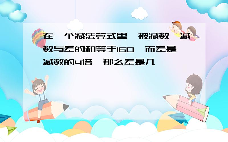 在一个减法算式里,被减数、减数与差的和等于160,而差是减数的4倍,那么差是几