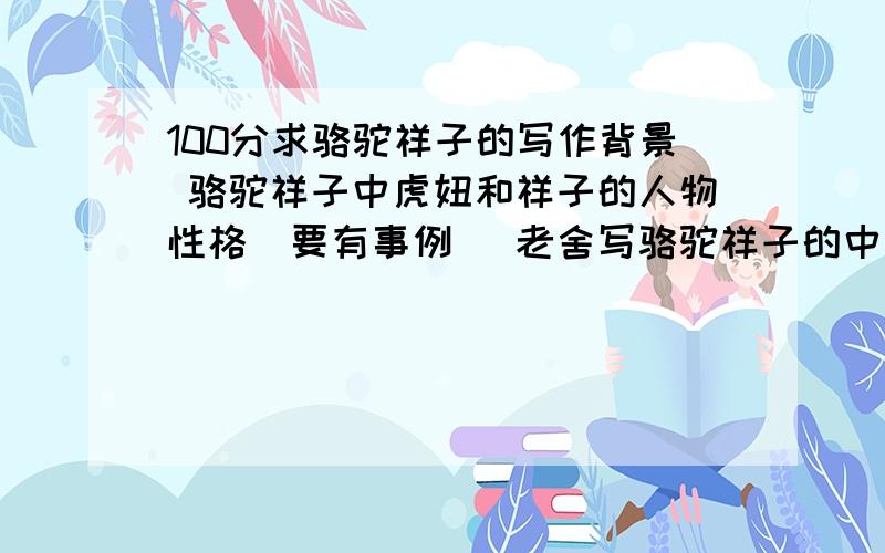 100分求骆驼祥子的写作背景 骆驼祥子中虎妞和祥子的人物性格（要有事例） 老舍写骆驼祥子的中心思想