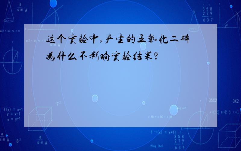 这个实验中,产生的五氧化二磷为什么不影响实验结果?