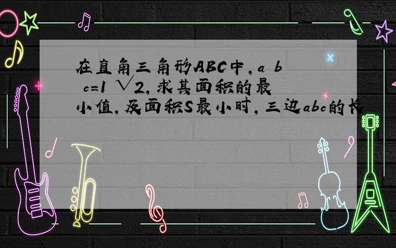 在直角三角形ABC中,a b c=1 √2,求其面积的最小值,及面积S最小时,三边abc的长