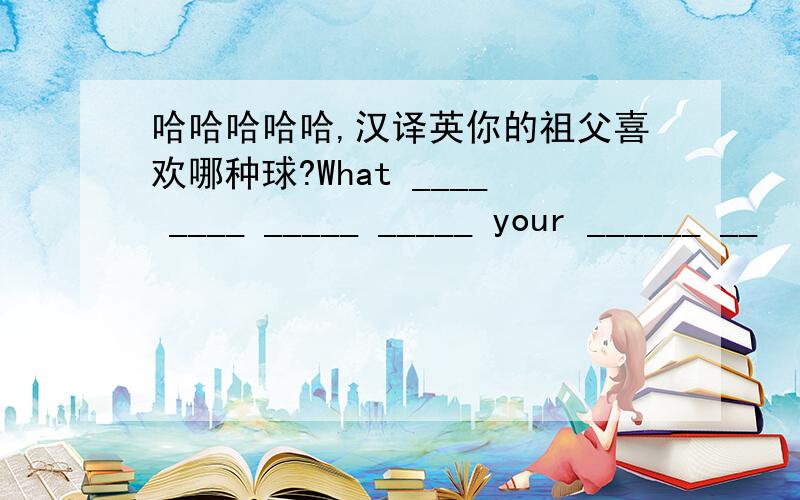 哈哈哈哈哈,汉译英你的祖父喜欢哪种球?What ____ ____ _____ _____ your ______ __