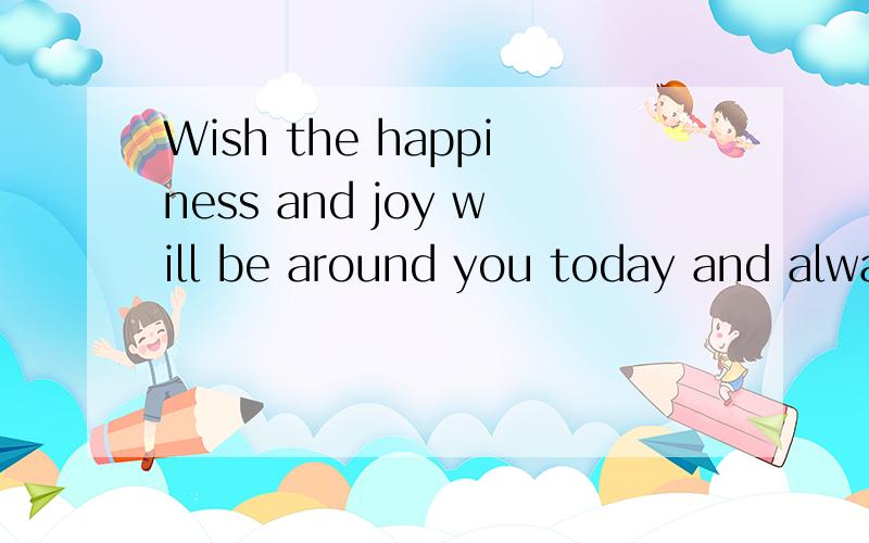 Wish the happiness and joy will be around you today and alwa