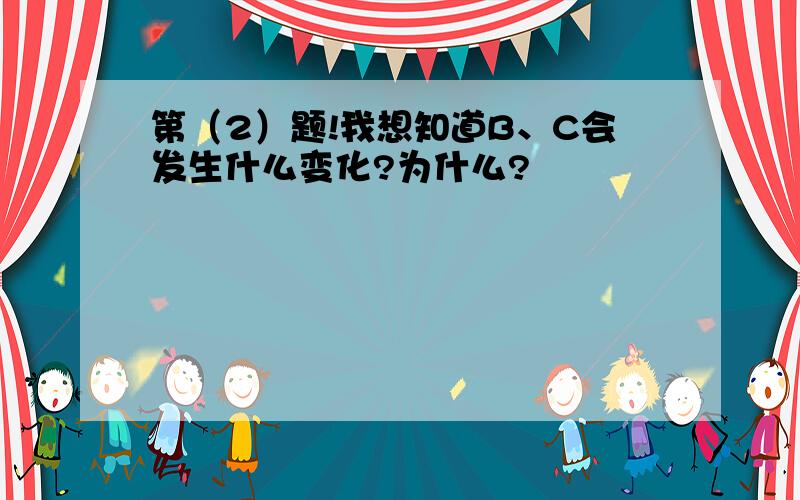 第（2）题!我想知道B、C会发生什么变化?为什么?