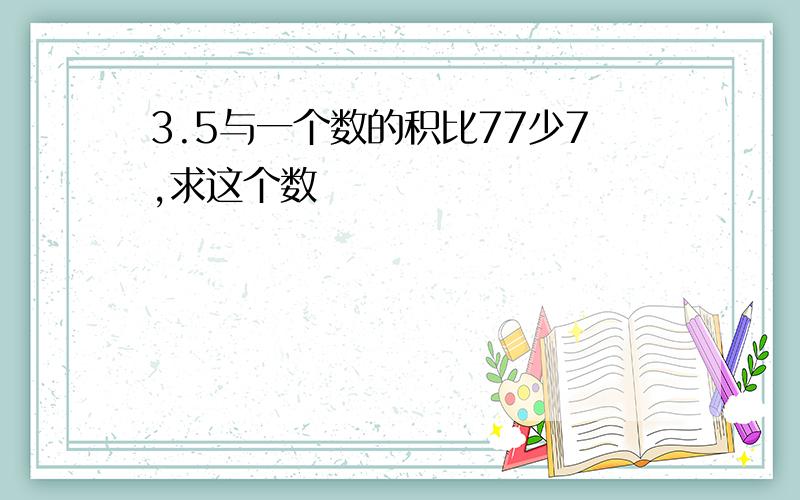 3.5与一个数的积比77少7,求这个数