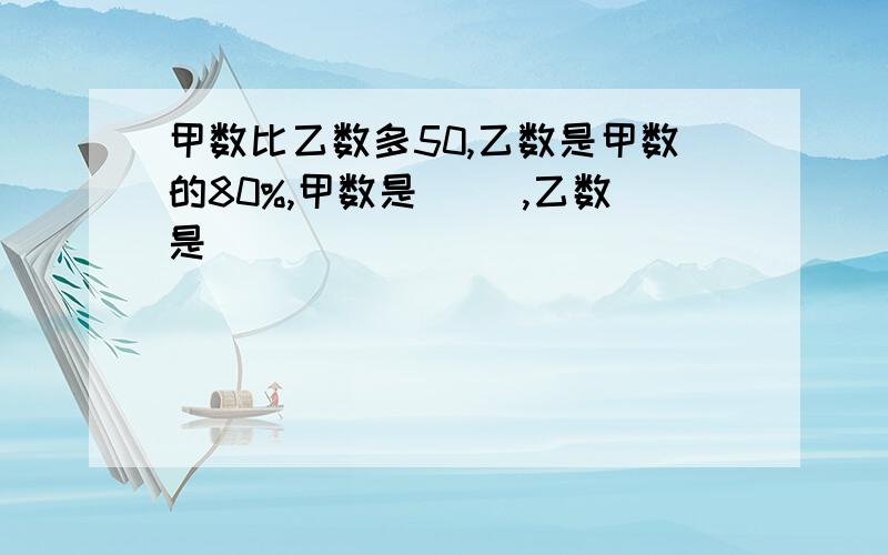 甲数比乙数多50,乙数是甲数的80%,甲数是（ ）,乙数是（ ）