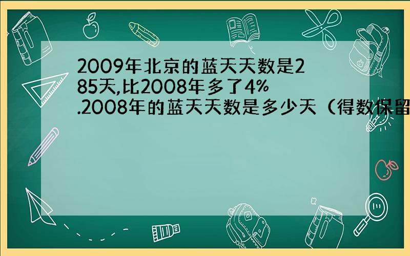 2009年北京的蓝天天数是285天,比2008年多了4%.2008年的蓝天天数是多少天（得数保留整数）（用方程解答）