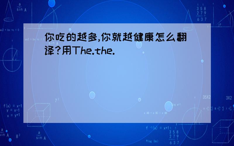 你吃的越多,你就越健康怎么翻译?用The.the.