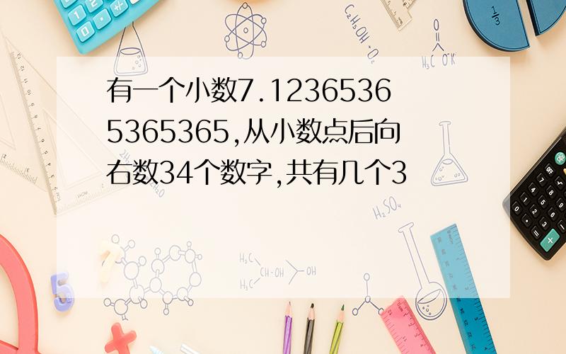 有一个小数7.12365365365365,从小数点后向右数34个数字,共有几个3