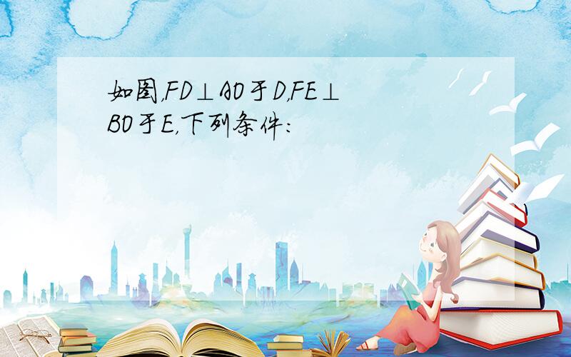 如图，FD⊥AO于D，FE⊥BO于E，下列条件：