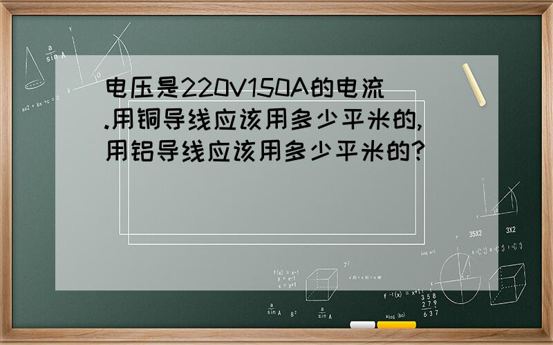 电压是220V150A的电流.用铜导线应该用多少平米的,用铝导线应该用多少平米的?