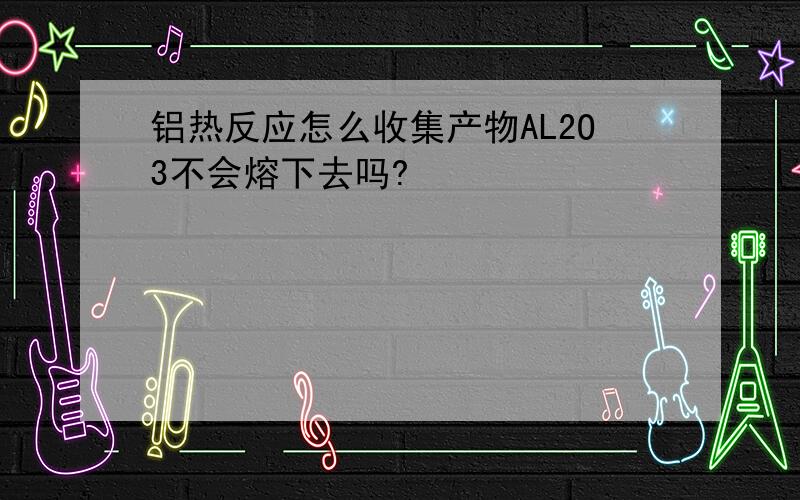 铝热反应怎么收集产物AL2O3不会熔下去吗?