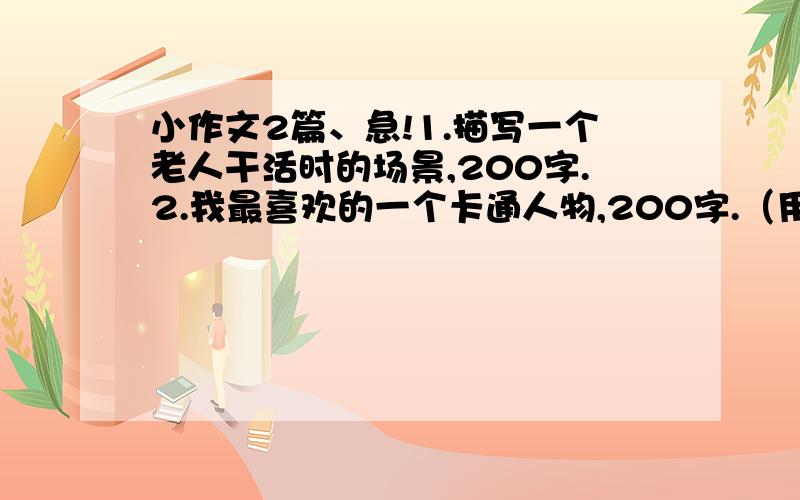 小作文2篇、急!1.描写一个老人干活时的场景,200字.2.我最喜欢的一个卡通人物,200字.（用两个修辞,4个成语）3