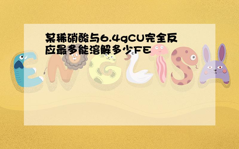 某稀硝酸与6.4gCU完全反应最多能溶解多少FE