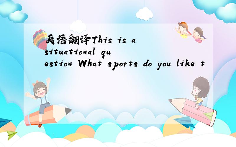 英语翻译This is a situational question What sports do you like t