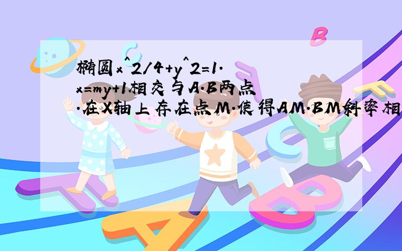 椭圆x^2/4+y^2=1.x=my+1相交与A.B两点.在X轴上存在点M.使得AM.BM斜率相乘为定值