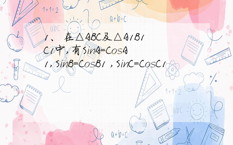 1、 在△ABC及△A1B1C1中,有SinA=CosA1,SinB=CosB1 ,SinC=CosC1