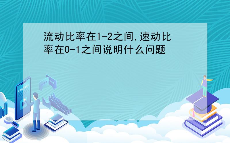 流动比率在1-2之间,速动比率在0-1之间说明什么问题