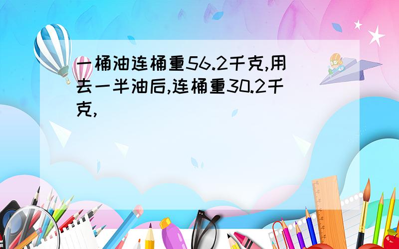 一桶油连桶重56.2千克,用去一半油后,连桶重30.2千克,