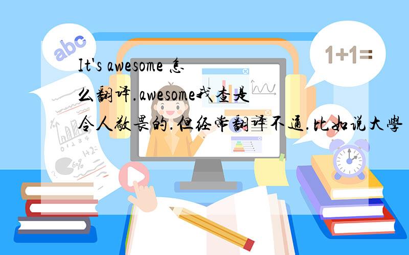 It's awesome 怎么翻译.awesome我查是令人敬畏的.但经常翻译不通.比如说大学 .怎么说敬畏?