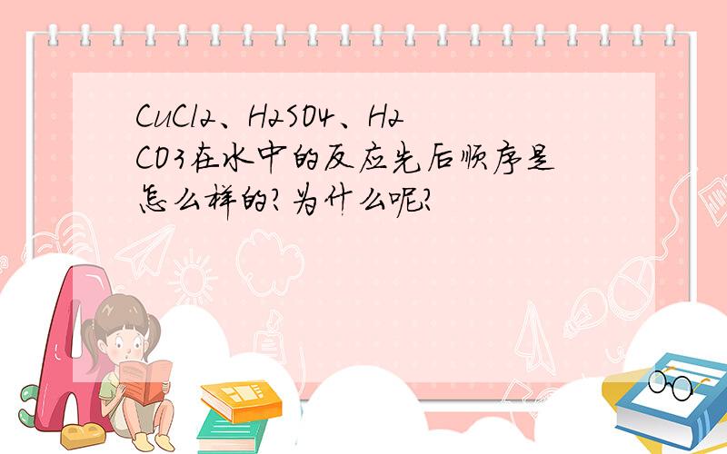 CuCl2、H2SO4、H2CO3在水中的反应先后顺序是怎么样的?为什么呢?