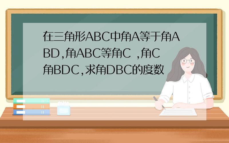 在三角形ABC中角A等于角ABD,角ABC等角C ,角C角BDC,求角DBC的度数