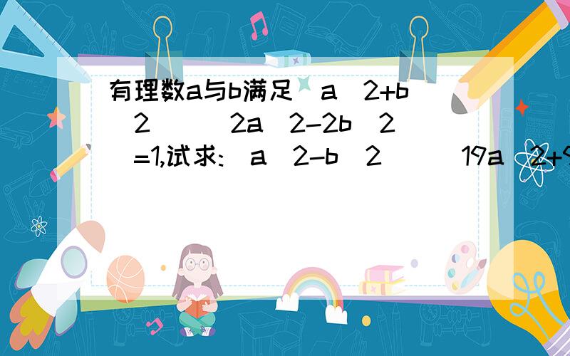 有理数a与b满足(a^2+b^2)\(2a^2-2b^2)=1,试求:(a^2-b^2)\(19a^2+96b^2)的值