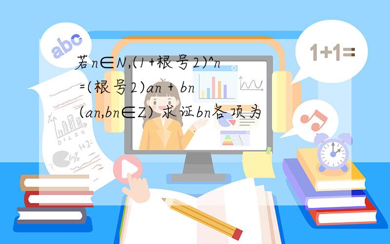 若n∈N,(1+根号2)^n =(根号2)an + bn (an,bn∈Z) 求证bn各项为