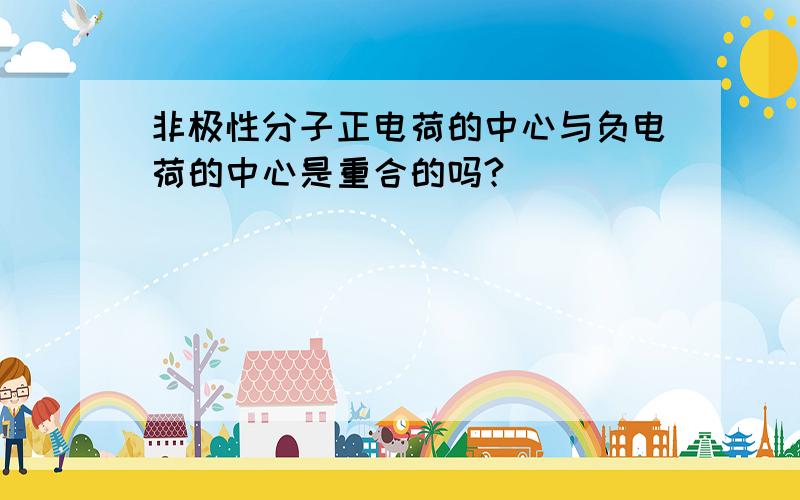 非极性分子正电荷的中心与负电荷的中心是重合的吗?