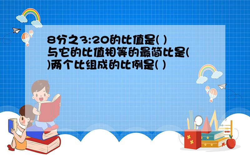 8分之3:20的比值是( )与它的比值相等的最简比是( )两个比组成的比例是( )