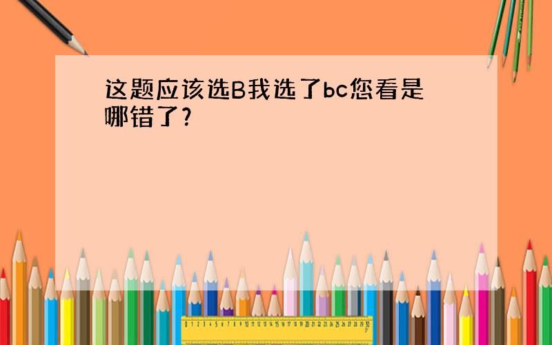 这题应该选B我选了bc您看是哪错了？