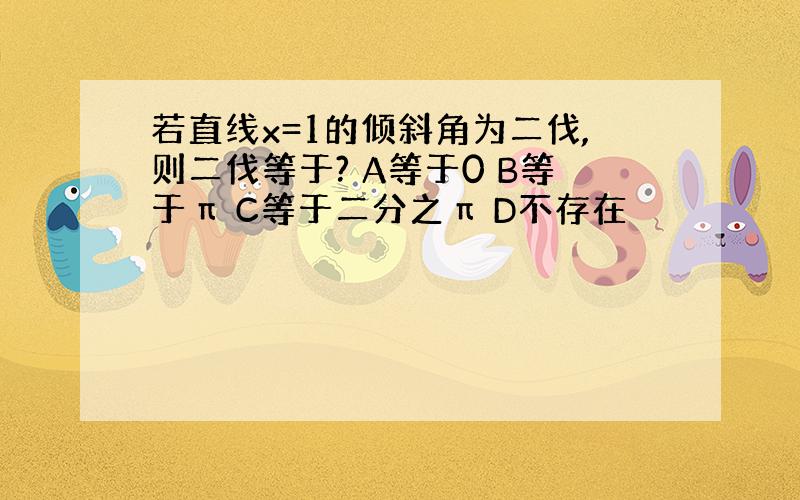 若直线x=1的倾斜角为二伐,则二伐等于? A等于0 B等于π C等于二分之π D不存在