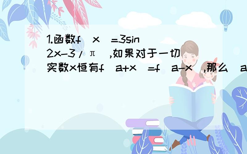 1.函数f(x)=3sin(2x-3/π),如果对于一切实数x恒有f(a+x)=f(a-x),那么｜a｜取得最小值时a的