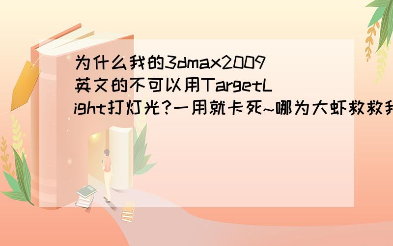 为什么我的3dmax2009英文的不可以用TargetLight打灯光?一用就卡死~哪为大虾救救我~急用!