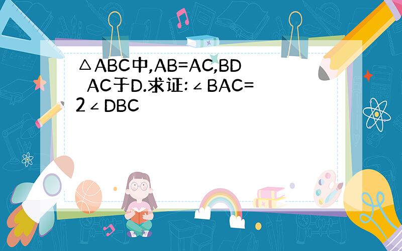 △ABC中,AB=AC,BD⊥AC于D.求证:∠BAC=2∠DBC