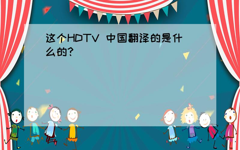 这个HDTV 中国翻译的是什么的?