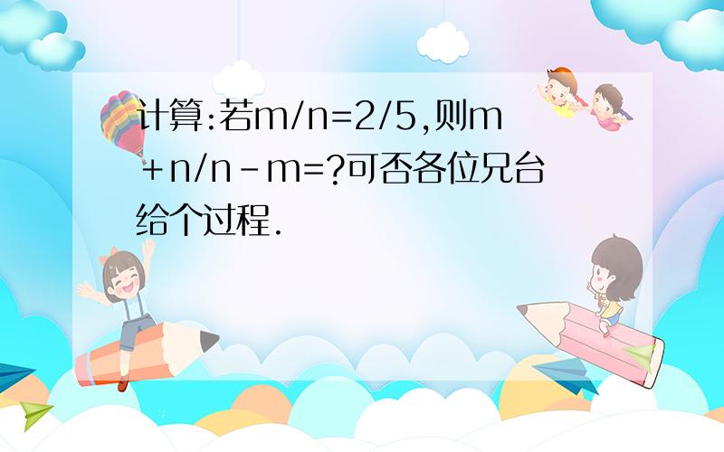 计算:若m/n=2/5,则m＋n/n-m=?可否各位兄台给个过程.