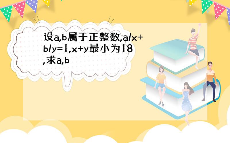 设a,b属于正整数,a/x+b/y=1,x+y最小为18,求a,b